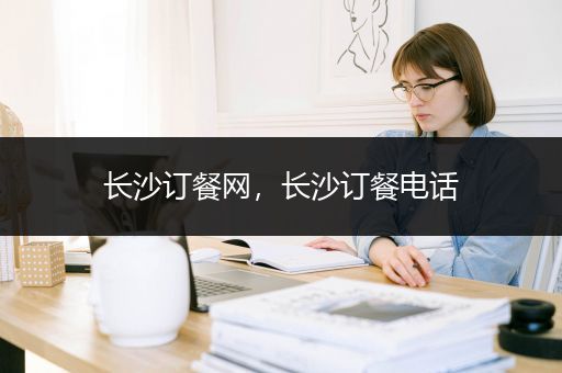 长沙订餐网，长沙订餐电话